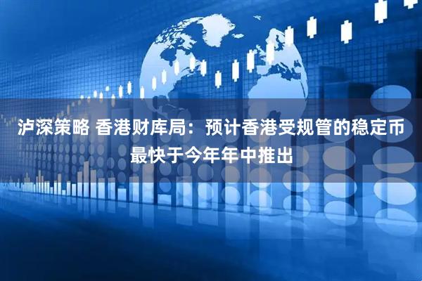 泸深策略 香港财库局：预计香港受规管的稳定币最快于今年年中推出