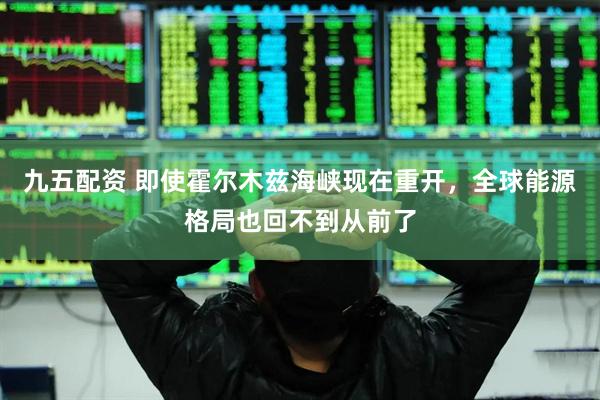 九五配资 即使霍尔木兹海峡现在重开，全球能源格局也回不到从前了