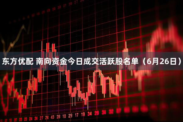 东方优配 南向资金今日成交活跃股名单（6月26日）