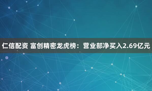 仁信配资 富创精密龙虎榜：营业部净买入2.69亿元