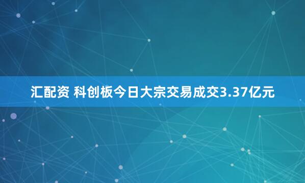 汇配资 科创板今日大宗交易成交3.37亿元