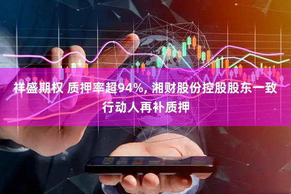 祥盛期权 质押率超94%, 湘财股份控股股东一致行动人再补质押