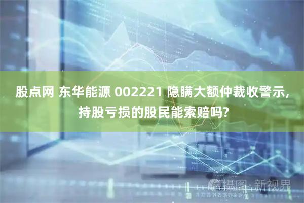 股点网 东华能源 002221 隐瞒大额仲裁收警示, 持股亏损的股民能索赔吗?