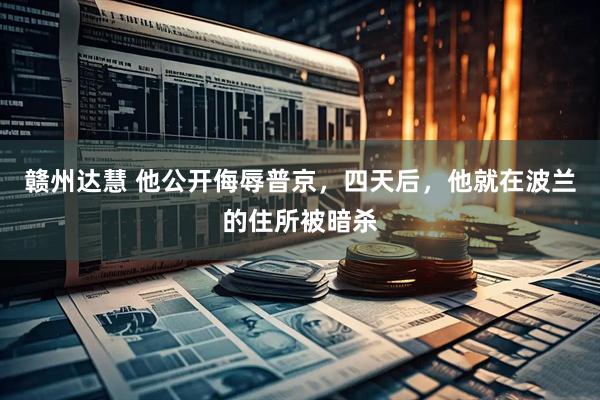 赣州达慧 他公开侮辱普京，四天后，他就在波兰的住所被暗杀