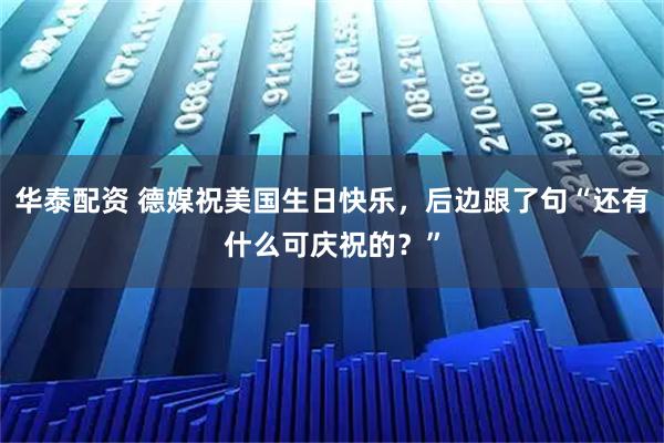 华泰配资 德媒祝美国生日快乐，后边跟了句“还有什么可庆祝的？”