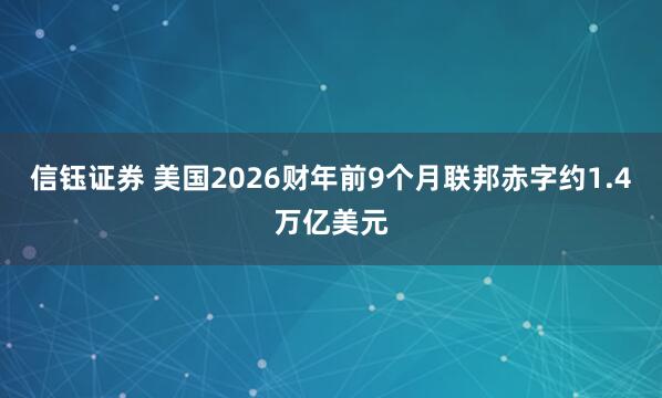 信钰证券 美国2026财年前9个月联邦赤字约1.4万亿美元