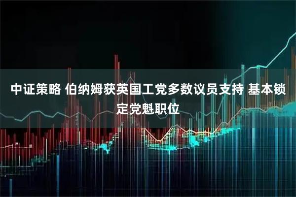 中证策略 伯纳姆获英国工党多数议员支持 基本锁定党魁职位