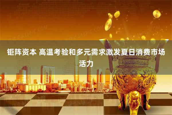 钜阵资本 高温考验和多元需求激发夏日消费市场活力