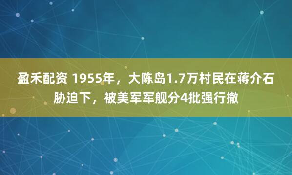 盈禾配资 1955年，大陈岛1.7万村民在蒋介石胁迫下，被美军军舰分4批强行撤