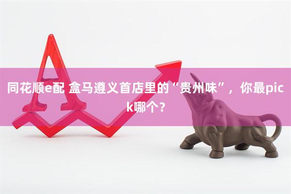同花顺e配 盒马遵义首店里的“贵州味”，你最pick哪个？