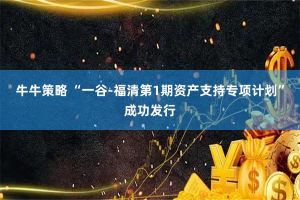 牛牛策略 “一谷-福清第1期资产支持专项计划”成功发行