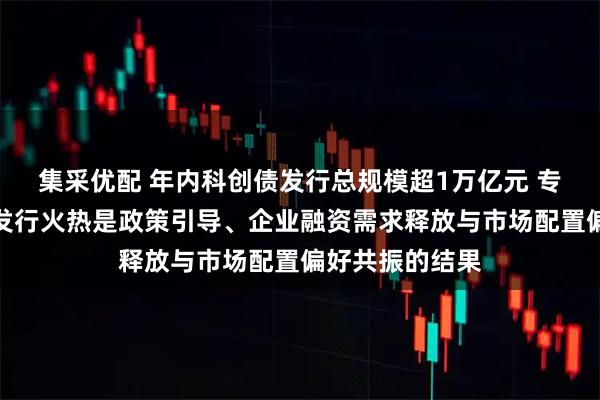 集采优配 年内科创债发行总规模超1万亿元 专家表示科创债发行火热是政策引导、企业融资需求释放与市场配置偏好共振的结果