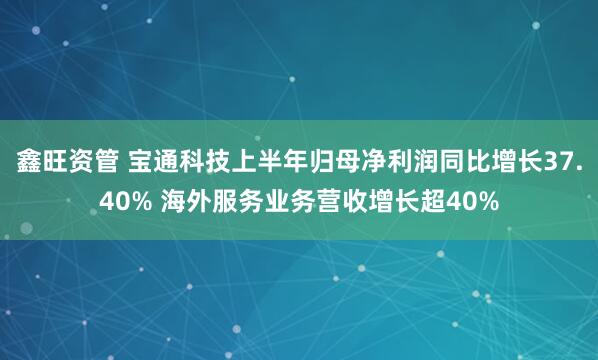 鑫旺资管 宝通科技上半年归母净利润同比增长37.40% 海外服务业务营收增长超40%