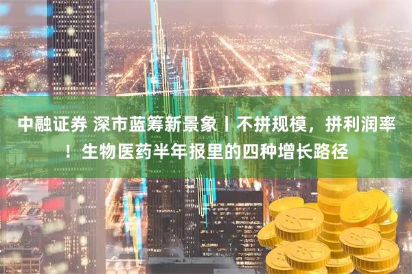 中融证券 深市蓝筹新景象丨不拼规模，拼利润率！生物医药半年报里的四种增长路径