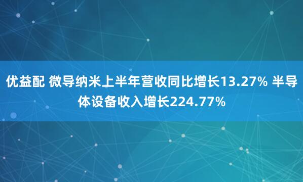 优益配 微导纳米上半年营收同比增长13.27% 半导体设备收入增长224.77%