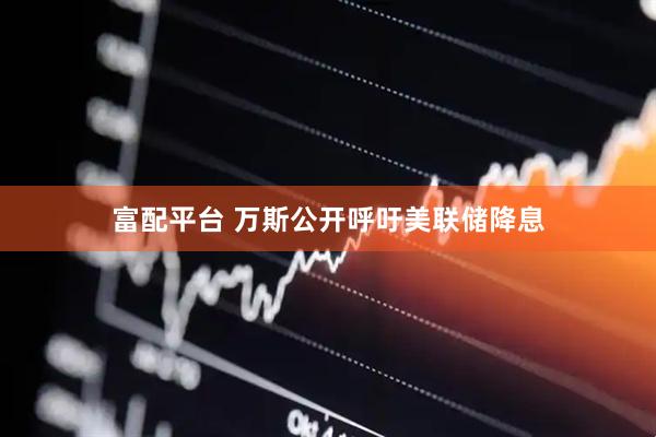 富配平台 万斯公开呼吁美联储降息