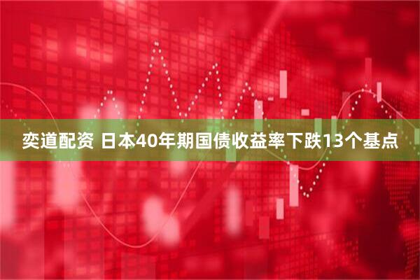 奕道配资 日本40年期国债收益率下跌13个基点