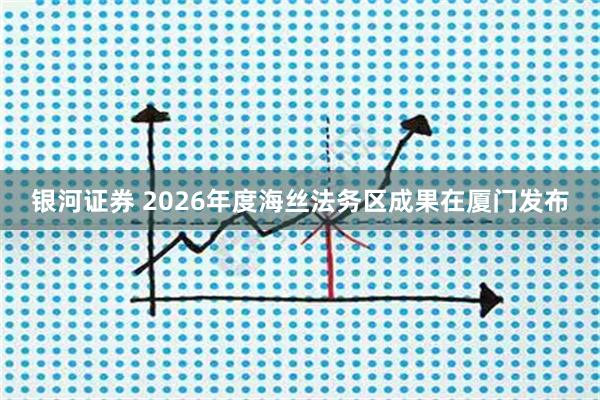 银河证券 2026年度海丝法务区成果在厦门发布