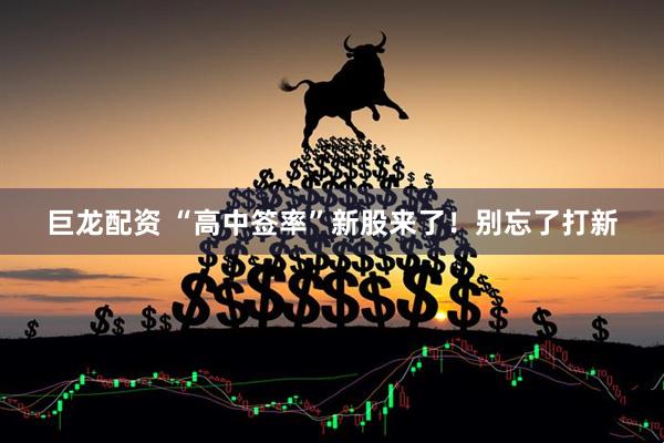 巨龙配资 “高中签率”新股来了！别忘了打新